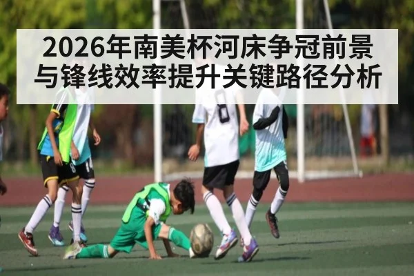 2026年南美杯河床争冠前景与锋线效率提升关键路径分析