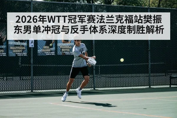 2026年WTT冠军赛法兰克福站樊振东男单冲冠与反手体系深度制胜解析
